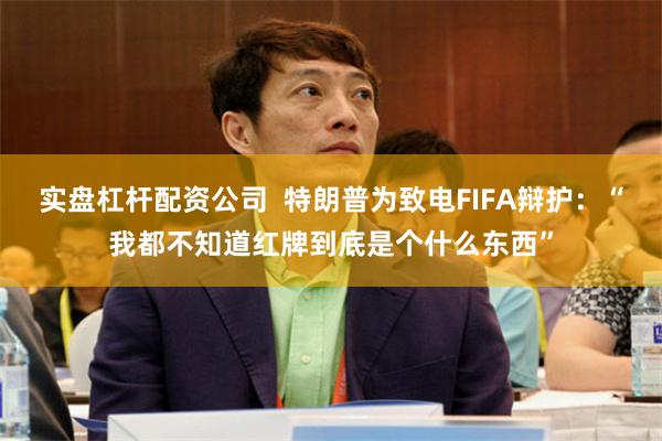 实盘杠杆配资公司  特朗普为致电FIFA辩护：“我都不知道红牌到底是个什么东西”
