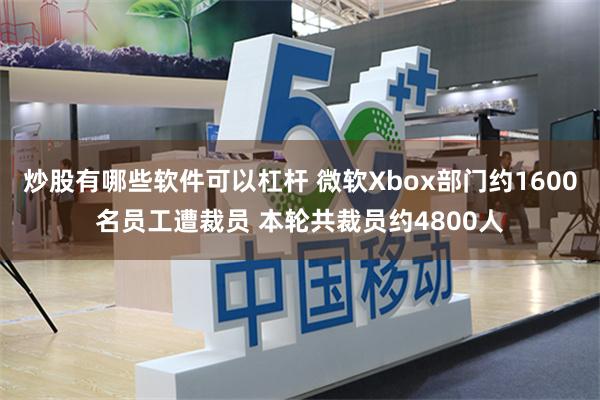 炒股有哪些软件可以杠杆 微软Xbox部门约1600名员工遭裁员 本轮共裁员约4800人