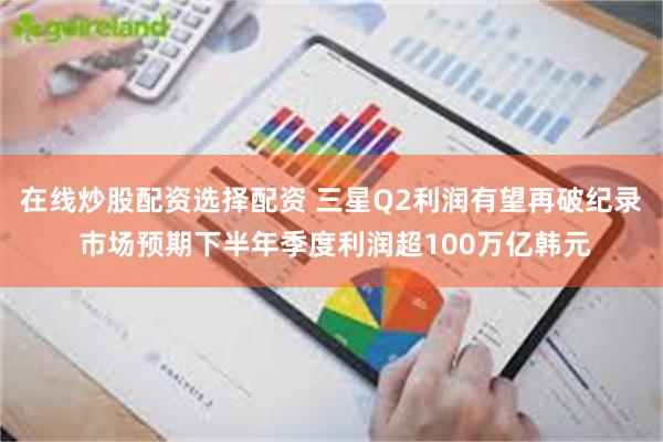 在线炒股配资选择配资 三星Q2利润有望再破纪录 市场预期下半年季度利润超100万亿韩元