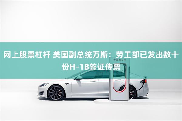 网上股票杠杆 美国副总统万斯：劳工部已发出数十份H-1B签证传票
