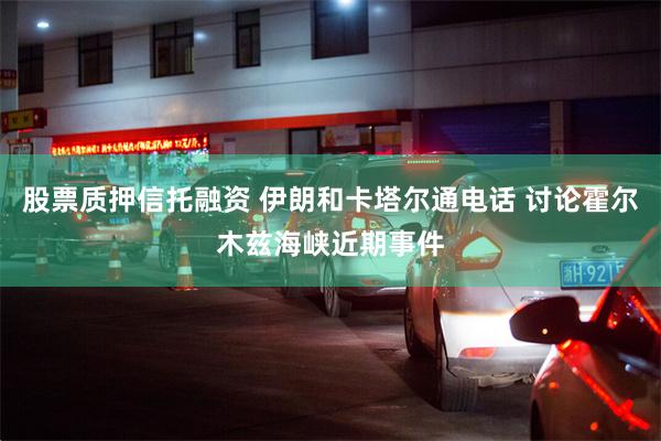 股票质押信托融资 伊朗和卡塔尔通电话 讨论霍尔木兹海峡近期事件