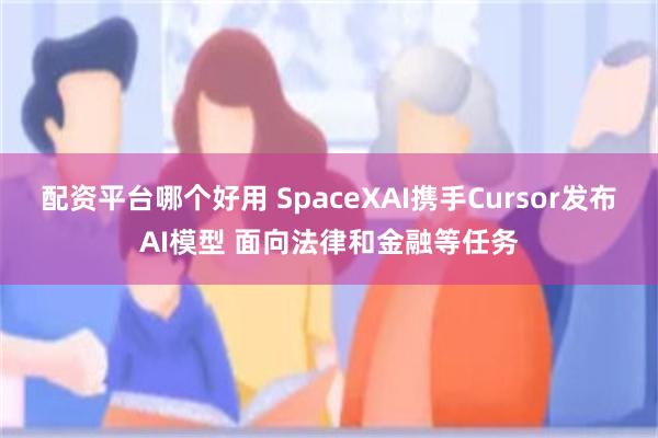 配资平台哪个好用 SpaceXAI携手Cursor发布AI模型 面向法律和金融等任务