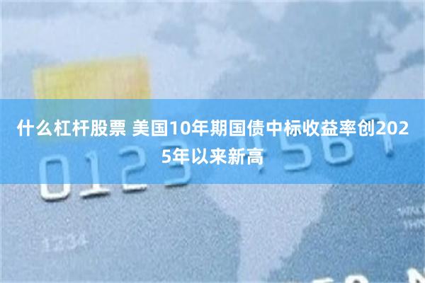 什么杠杆股票 美国10年期国债中标收益率创2025年以来新高