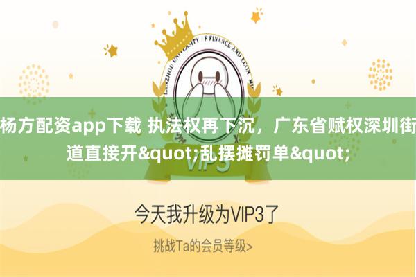 杨方配资app下载 执法权再下沉,广东省赋权深圳街道直接开"乱摆摊罚单"