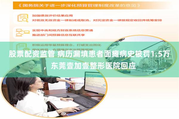 股票配资监管 病历漏填患者面瘫病史被罚1.5万，东莞壹加壹整形医院回应
