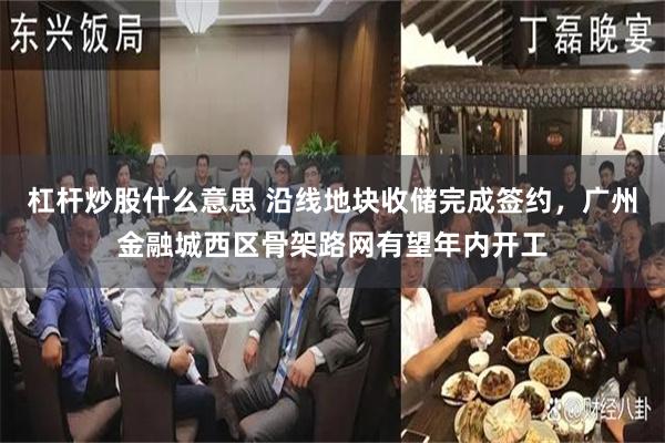 杠杆炒股什么意思 沿线地块收储完成签约，广州金融城西区骨架路网有望年内开工