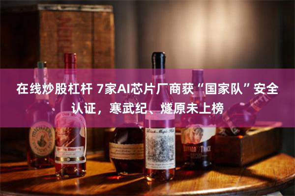 在线炒股杠杆 7家AI芯片厂商获“国家队”安全认证，寒武纪、燧原未上榜