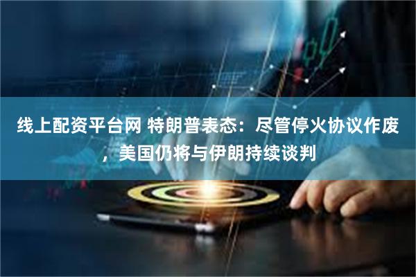 线上配资平台网 特朗普表态：尽管停火协议作废，美国仍将与伊朗持续谈判