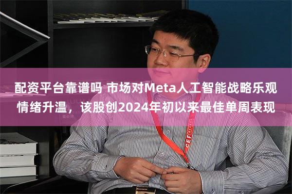 配资平台靠谱吗 市场对Meta人工智能战略乐观情绪升温，该股创2024年初以来最佳单周表现