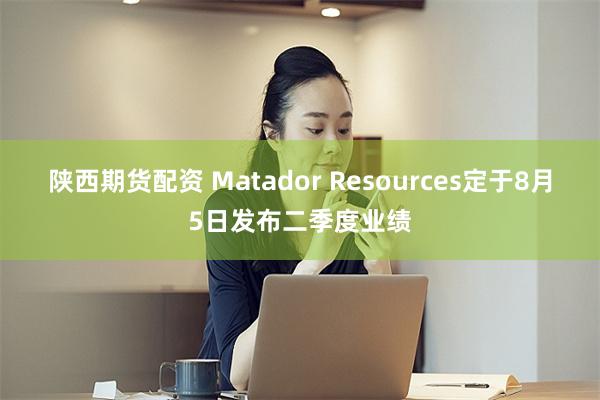 陕西期货配资 Matador Resources定于8月5日发布二季度业绩