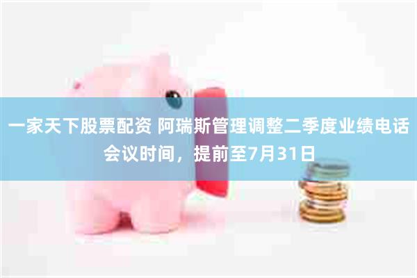 一家天下股票配资 阿瑞斯管理调整二季度业绩电话会议时间，提前至7月31日