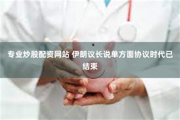 专业炒股配资网站 伊朗议长说单方面协议时代已结束