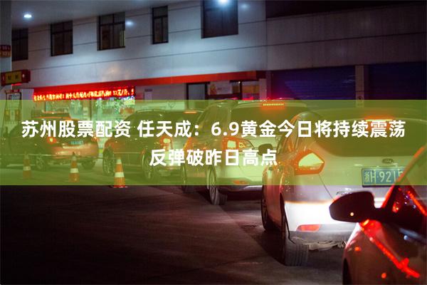 苏州股票配资 任天成：6.9黄金今日将持续震荡反弹破昨日高点