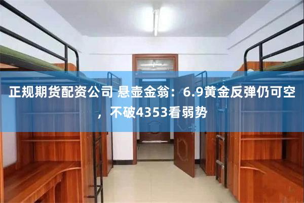 正规期货配资公司 悬壶金翁：6.9黄金反弹仍可空，不破4353看弱势