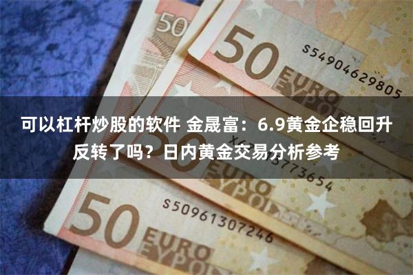 可以杠杆炒股的软件 金晟富：6.9黄金企稳回升反转了吗？日内黄金交易分析参考