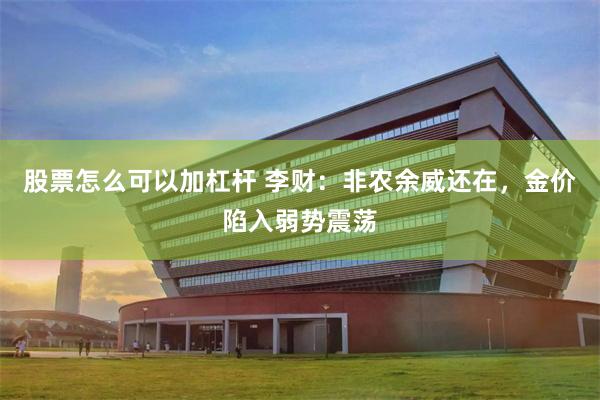 股票怎么可以加杠杆 李财：非农余威还在，金价陷入弱势震荡