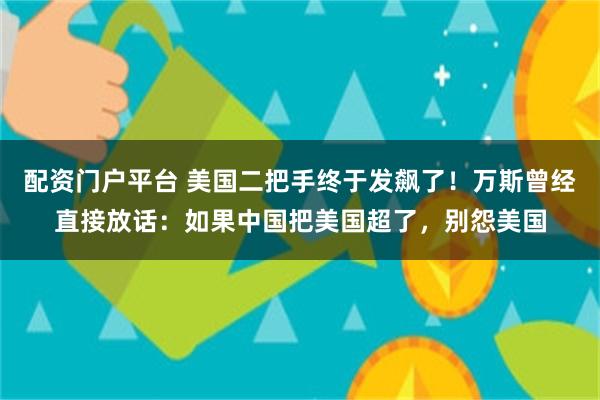 配资门户平台 美国二把手终于发飙了！万斯曾经直接放话：如果中国把美国超了，别怨美国