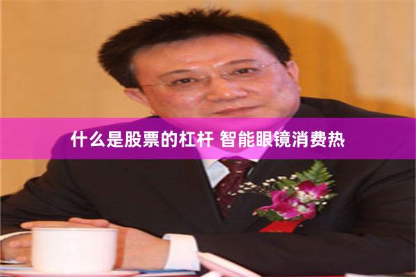 什么是股票的杠杆 智能眼镜消费热