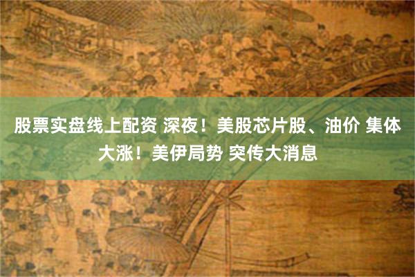 股票实盘线上配资 深夜!美股芯片股、油价 集体大涨!美伊局势 突传大消息