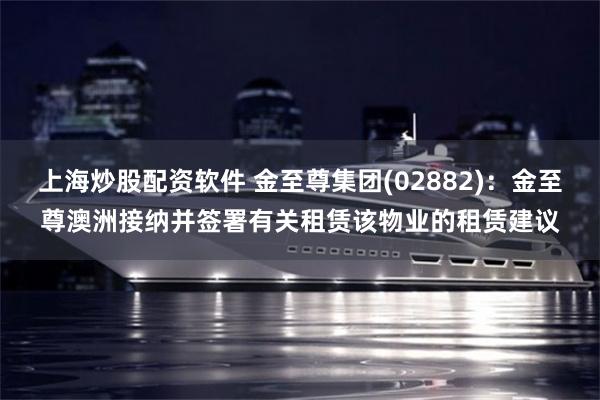 上海炒股配资软件 金至尊集团(02882)：金至尊澳洲接纳并签署有关租赁该物业的租赁建议