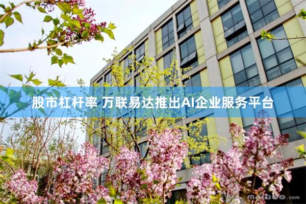 股市杠杆率 万联易达推出AI企业服务平台