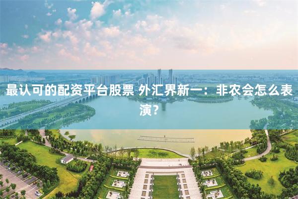 最认可的配资平台股票 外汇界新一:非农会怎么表演?