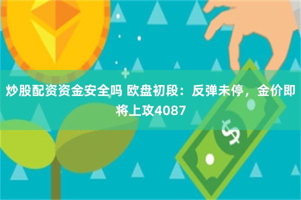 炒股配资资金安全吗 欧盘初段:反弹未停,金价即将上攻4087