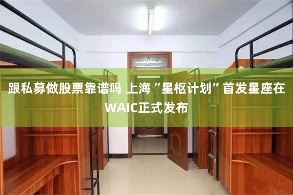 跟私募做股票靠谱吗 上海“星枢计划”首发星座在WAIC正式发布
