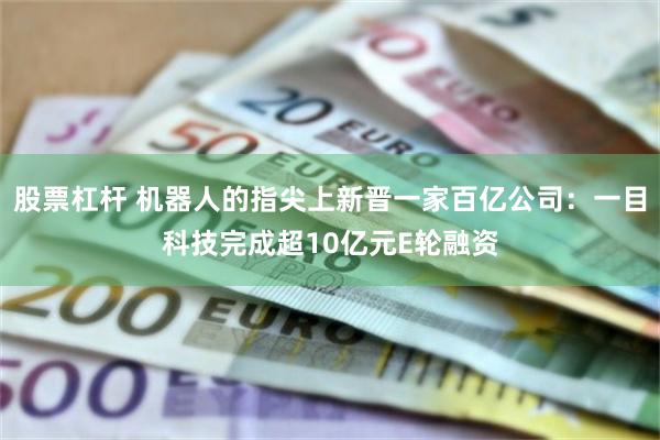 股票杠杆 机器人的指尖上新晋一家百亿公司:一目科技完成超10亿元E轮融资