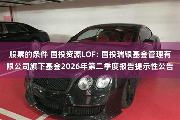 股票的条件 国投资源LOF: 国投瑞银基金管理有限公司旗下基金2026年第二季度报告提示性公告