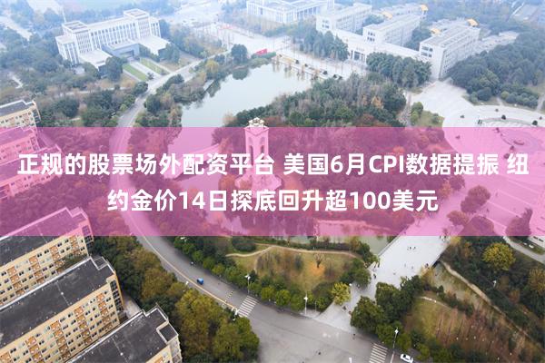 正规的股票场外配资平台 美国6月CPI数据提振 纽约金价14日探底回升超100美元