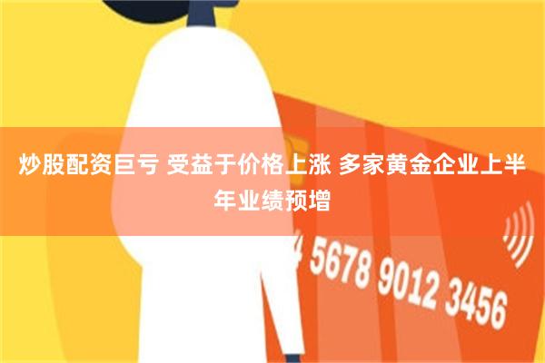 炒股配资巨亏 受益于价格上涨 多家黄金企业上半年业绩预增