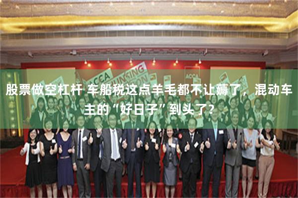 股票做空杠杆 车船税这点羊毛都不让薅了，混动车主的“好日子”到头了？