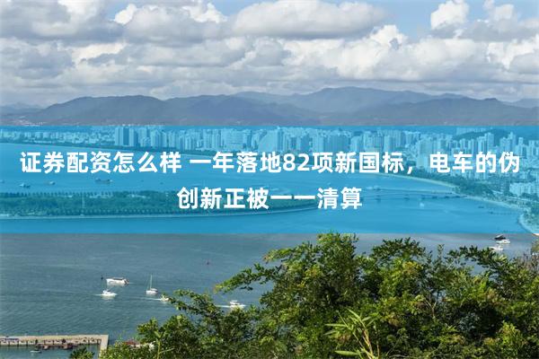 证券配资怎么样 一年落地82项新国标，电车的伪创新正被一一清算