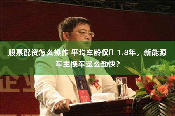 股票配资怎么操作 平均车龄仅‌1.8年，新能源车主换车这么勤快？