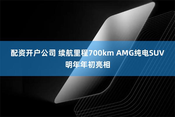 配资开户公司 续航里程700km AMG纯电SUV明年年初亮相