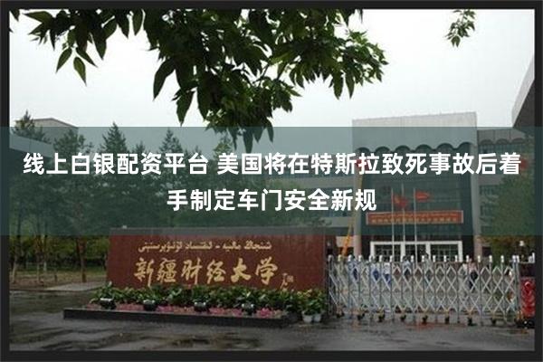 线上白银配资平台 美国将在特斯拉致死事故后着手制定车门安全新规