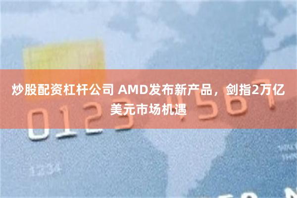炒股配资杠杆公司 AMD发布新产品，剑指2万亿美元市场机遇