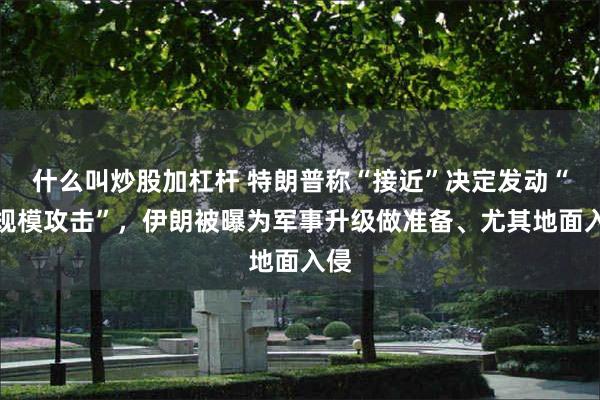 什么叫炒股加杠杆 特朗普称“接近”决定发动“大规模攻击”，伊朗被曝为军事升级做准备、尤其地面入侵