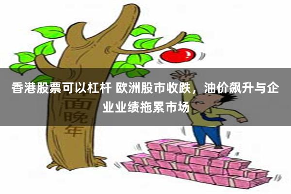 香港股票可以杠杆 欧洲股市收跌，油价飙升与企业业绩拖累市场