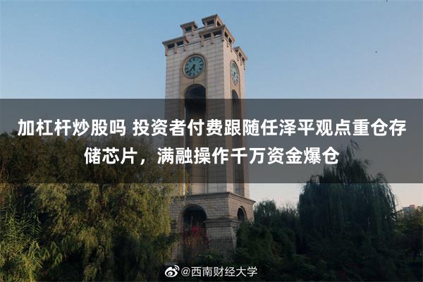 加杠杆炒股吗 投资者付费跟随任泽平观点重仓存储芯片，满融操作千万资金爆仓