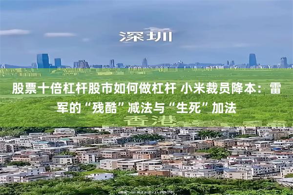 股票十倍杠杆股市如何做杠杆 小米裁员降本：雷军的“残酷”减法与“生死”加法