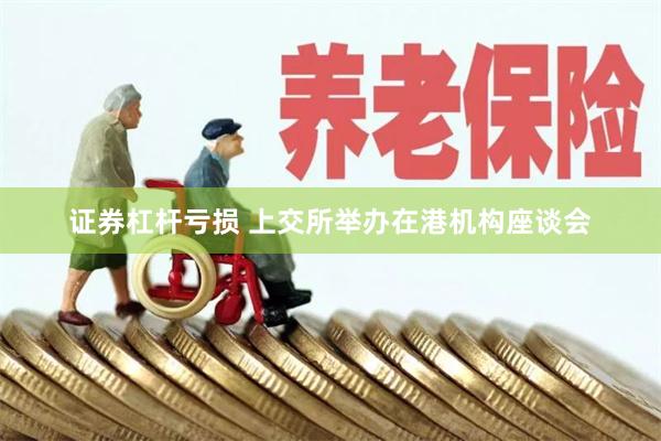 证券杠杆亏损 上交所举办在港机构座谈会
