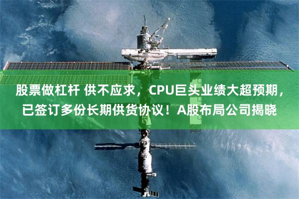 股票做杠杆 供不应求，CPU巨头业绩大超预期，已签订多份长期供货协议！A股布局公司揭晓