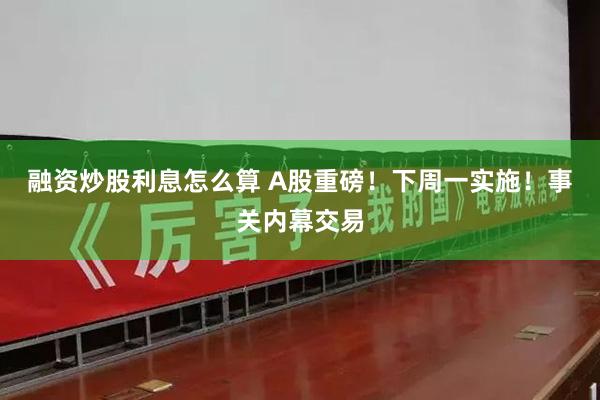 融资炒股利息怎么算 A股重磅！下周一实施！事关内幕交易