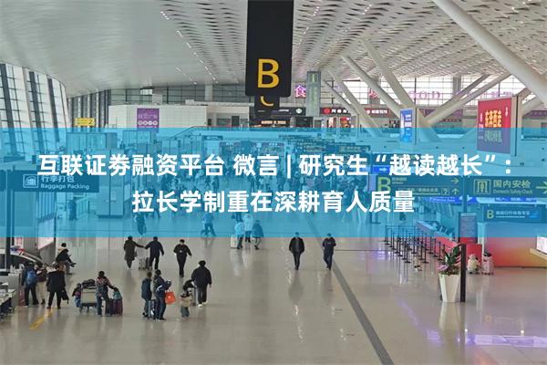 互联证劵融资平台 微言 | 研究生“越读越长”：拉长学制重在深耕育人质量