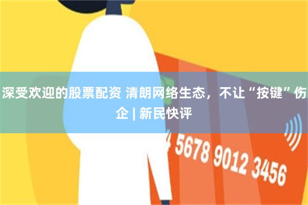 深受欢迎的股票配资 清朗网络生态，不让“按键”伤企 | 新民快评