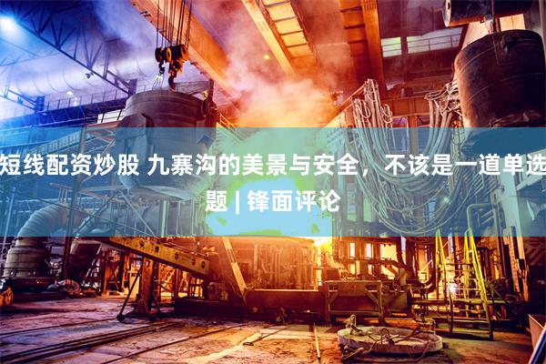 短线配资炒股 九寨沟的美景与安全，不该是一道单选题 | 锋面评论