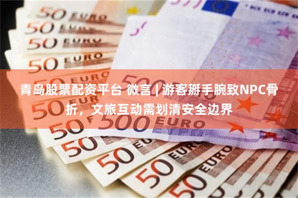 青岛股票配资平台 微言 | 游客掰手腕致NPC骨折，文旅互动需划清安全边界
