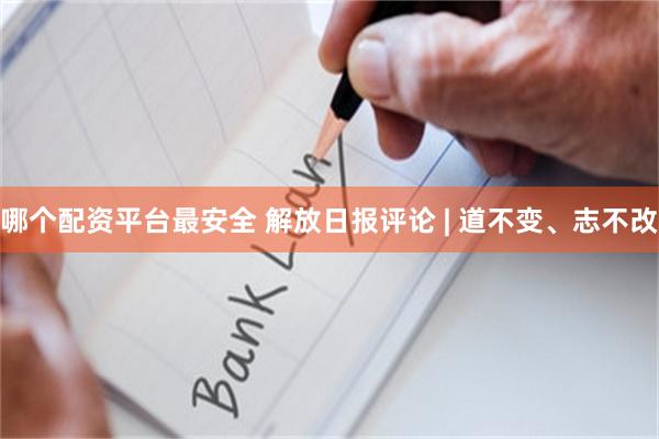 哪个配资平台最安全 解放日报评论 | 道不变、志不改